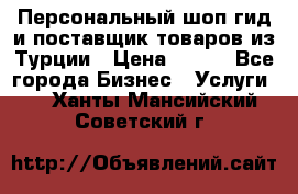 Персональный шоп-гид и поставщик товаров из Турции › Цена ­ 100 - Все города Бизнес » Услуги   . Ханты-Мансийский,Советский г.